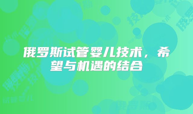 俄罗斯试管婴儿技术，希望与机遇的结合