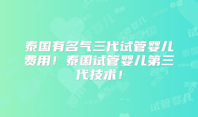 泰国有名气三代试管婴儿费用！泰国试管婴儿第三代技术！