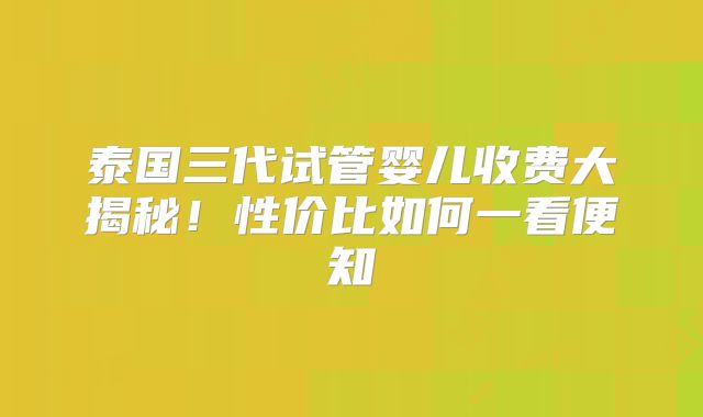 泰国三代试管婴儿收费大揭秘！性价比如何一看便知