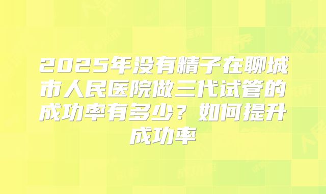 2025年没有精子在聊城市人民医院做三代试管的成功率有多少？如何提升成功率
