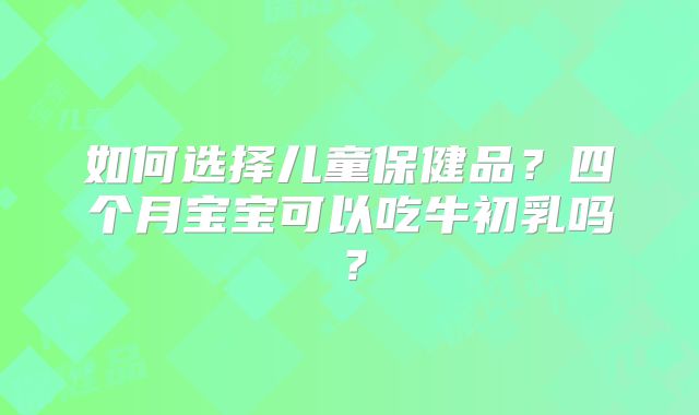 如何选择儿童保健品？四个月宝宝可以吃牛初乳吗？