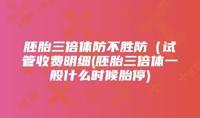 胚胎三倍体防不胜防（试管收费明细(胚胎三倍体一般什么时候胎停)