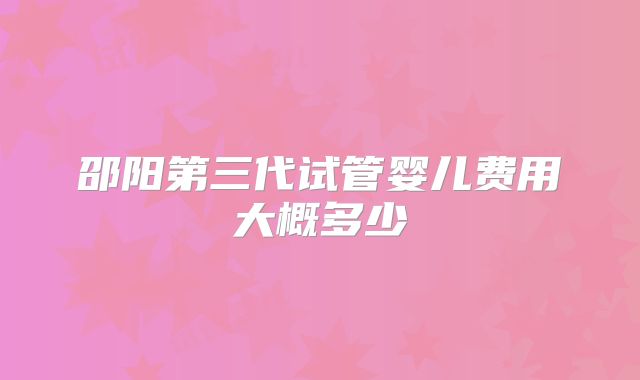 邵阳第三代试管婴儿费用大概多少