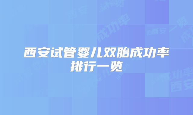 西安试管婴儿双胎成功率排行一览