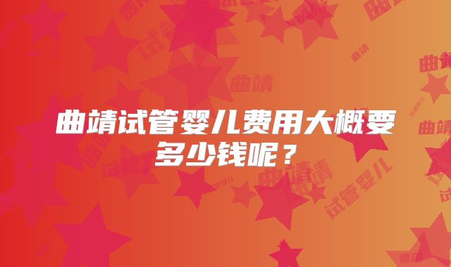 曲靖试管婴儿费用大概要多少钱呢?