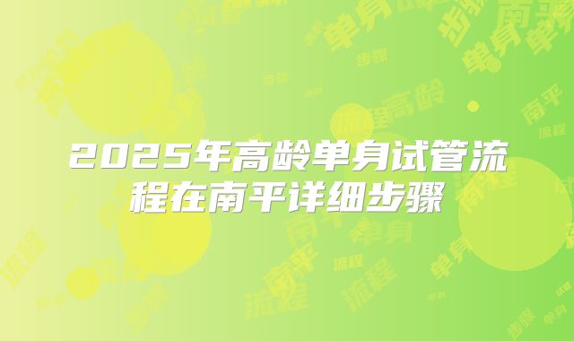 2025年高龄单身试管流程在南平详细步骤