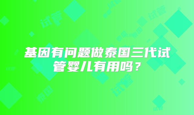 基因有问题做泰国三代试管婴儿有用吗？