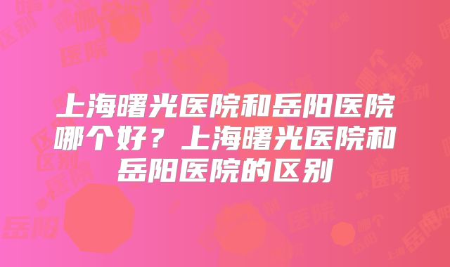 上海曙光医院和岳阳医院哪个好？上海曙光医院和岳阳医院的区别