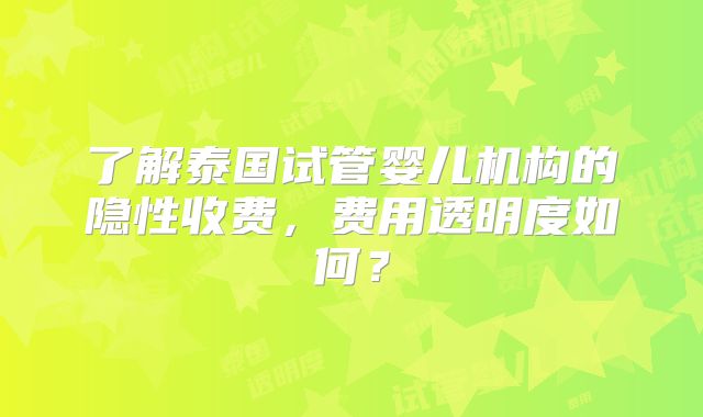 了解泰国试管婴儿机构的隐性收费,费用透明度如何?