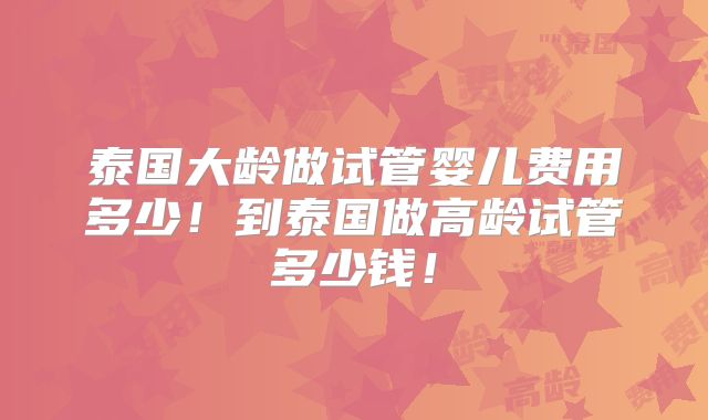泰国大龄做试管婴儿费用多少！到泰国做高龄试管多少钱！