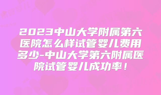 2023中山大学附属第六医院怎么样试管婴儿费用多少-中山大学第六附属医院试管婴儿成功率！