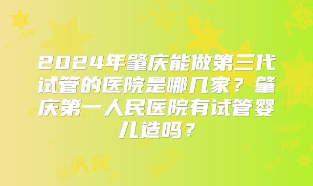 2024年肇庆能做第三代试管的医院是哪几家？肇庆第一人民医院有试管婴儿造吗？