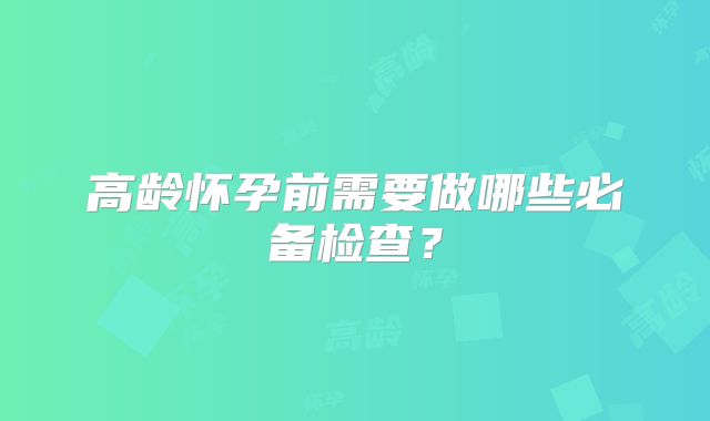 高龄怀孕前需要做哪些必备检查？