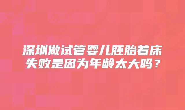 深圳做试管婴儿胚胎着床失败是因为年龄太大吗？