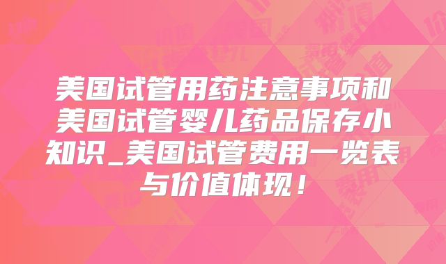 美国试管用药注意事项和美国试管婴儿药品保存小知识_美国试管费用一览表与价值体现!
