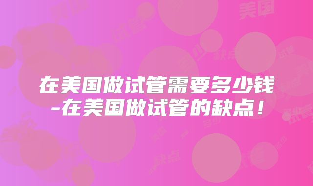 在美国做试管需要多少钱-在美国做试管的缺点！