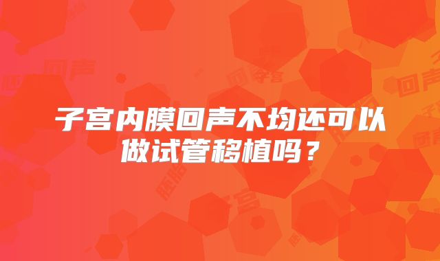 子宫内膜回声不均还可以做试管移植吗？