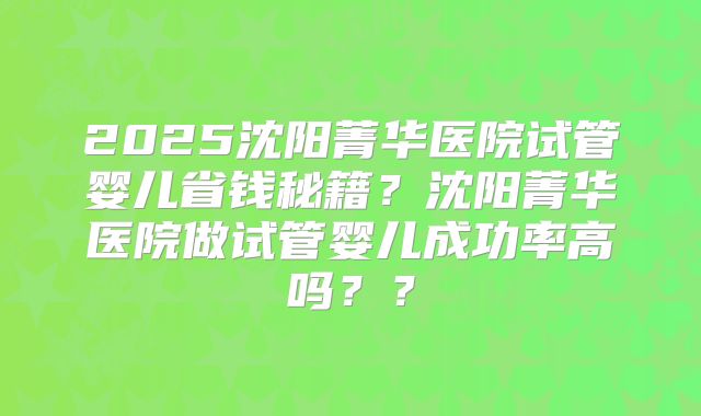 2025沈阳菁华医院试管婴儿省钱秘籍？沈阳菁华医院做试管婴儿成功率高吗？？