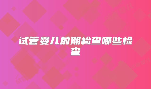 试管婴儿前期检查哪些检查
