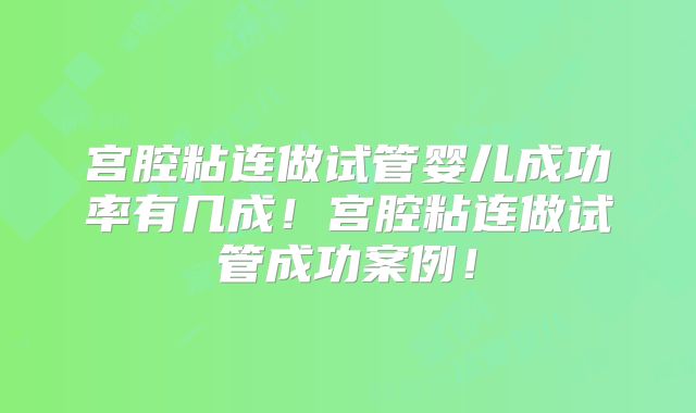 宫腔粘连做试管婴儿成功率有几成！宫腔粘连做试管成功案例！