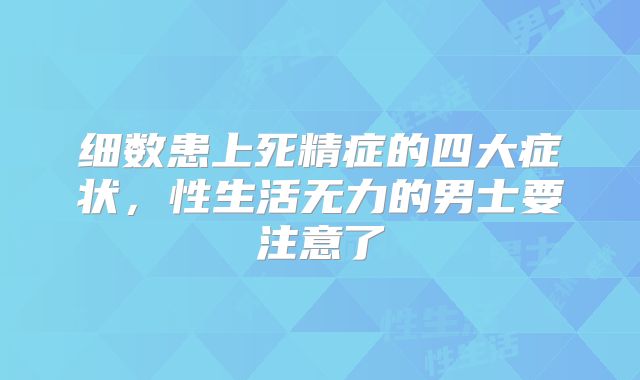 细数患上死精症的四大症状,性生活无力的男士要注意了