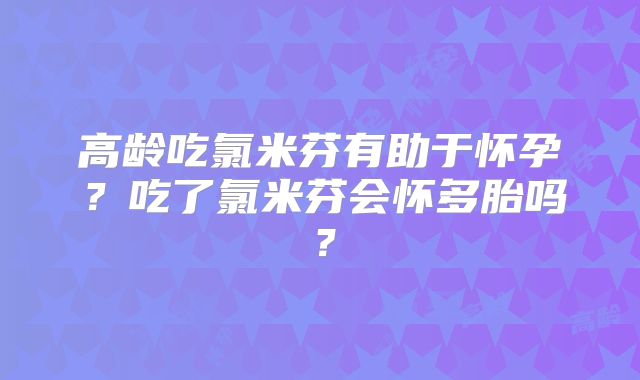高龄吃氯米芬有助于怀孕?吃了氯米芬会怀多胎吗?