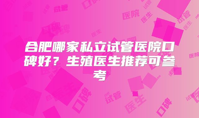 合肥哪家私立试管医院口碑好?生殖医生推荐可参考