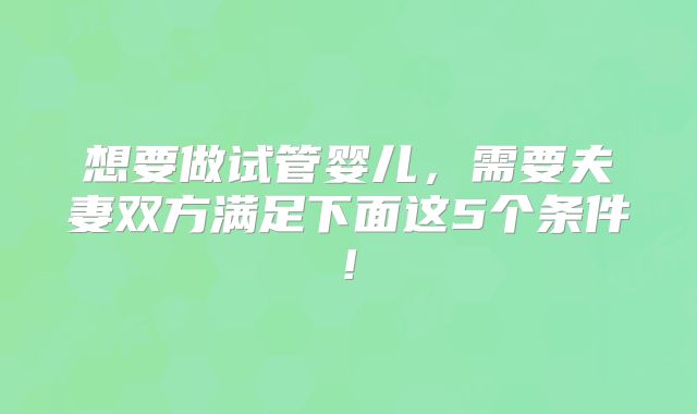 想要做试管婴儿，需要夫妻双方满足下面这5个条件!