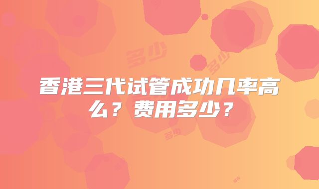 香港三代试管成功几率高么？费用多少？