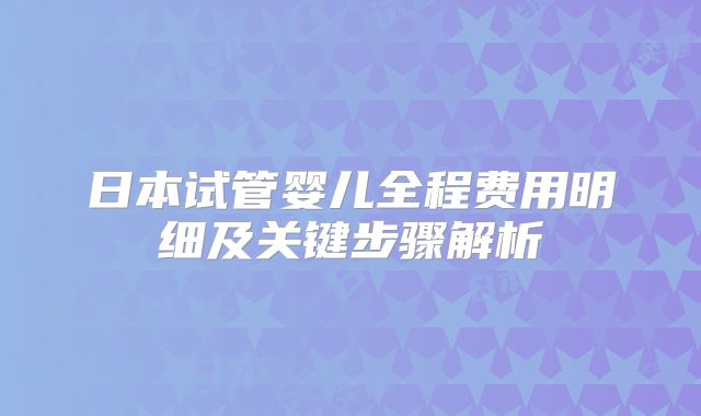 日本试管婴儿全程费用明细及关键步骤解析