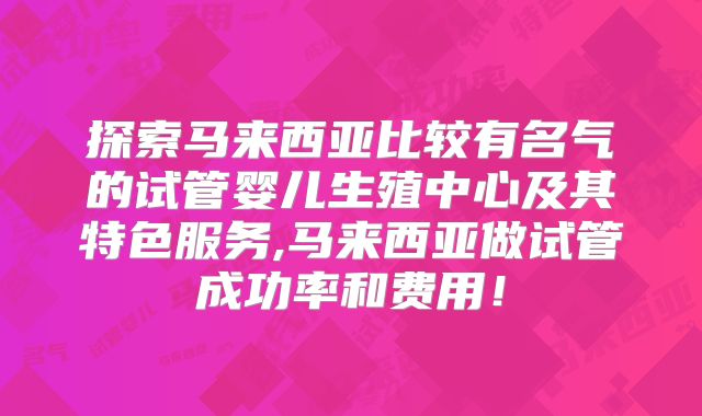 探索马来西亚比较有名气的试管婴儿生殖中心及其特色服务,马来西亚做试管成功率和费用！