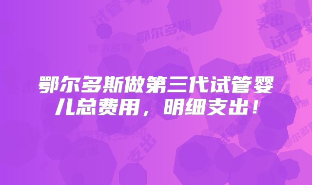 鄂尔多斯做第三代试管婴儿总费用，明细支出！