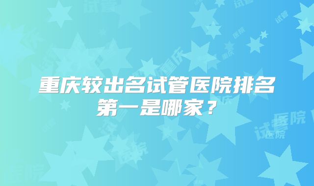 重庆较出名试管医院排名第一是哪家？