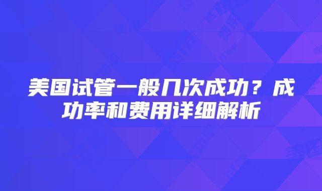 美国试管一般几次成功？成功率和费用详细解析
