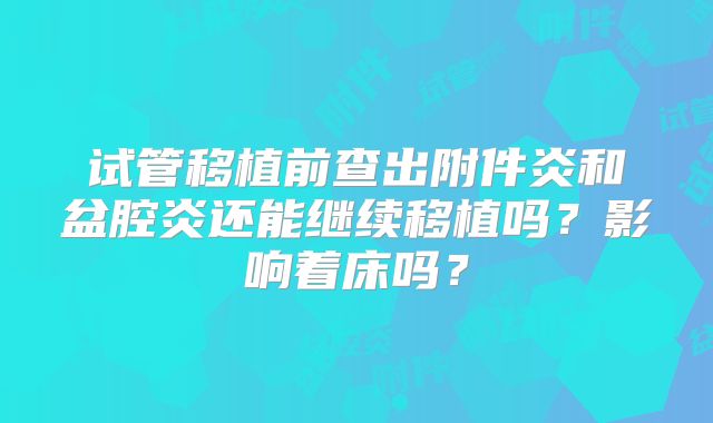 试管移植前查出附件炎和盆腔炎还能继续移植吗？影响着床吗？