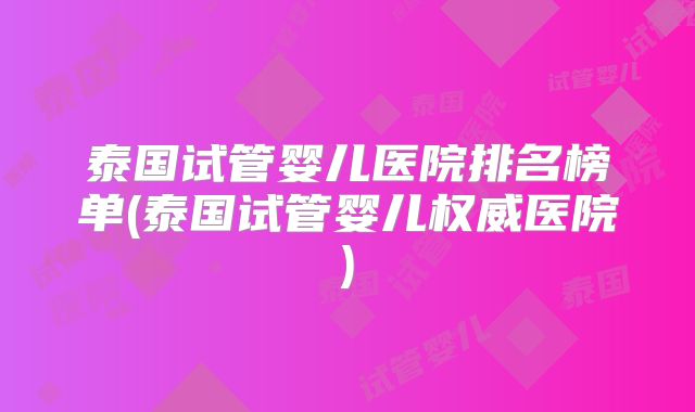 泰国试管婴儿医院排名榜单(泰国试管婴儿权威医院)