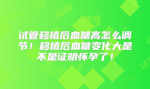 试管移植后血糖高怎么调节！移植后血糖变化大是不是证明怀孕了！