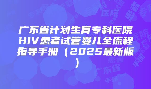 广东省计划生育专科医院HIV患者试管婴儿全流程指导手册(2025最新版)