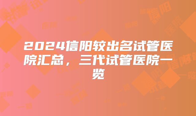 2024信阳较出名试管医院汇总，三代试管医院一览