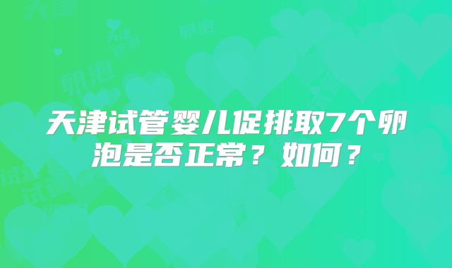天津试管婴儿促排取7个卵泡是否正常？如何？