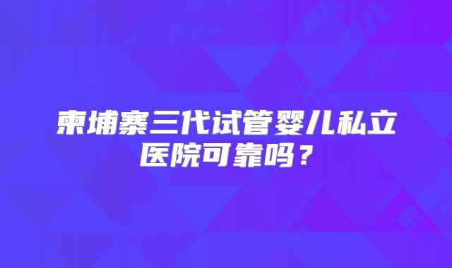 柬埔寨三代试管婴儿私立医院可靠吗？