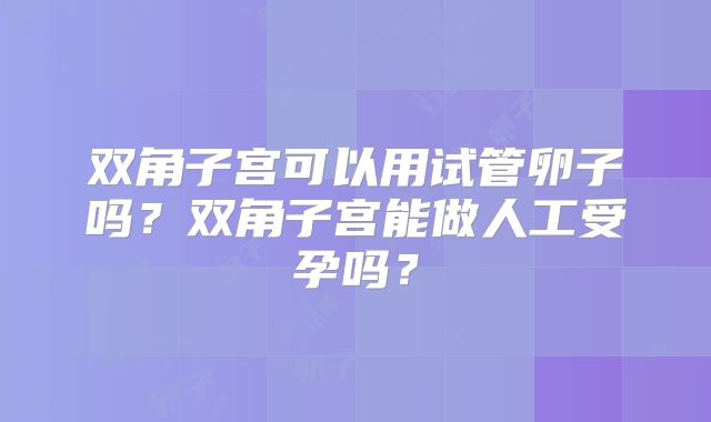 双角子宫可以用试管卵子吗?双角子宫能做人工受孕吗?