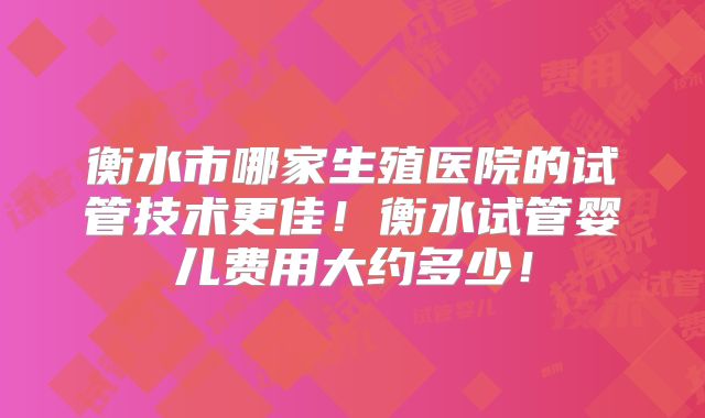 衡水市哪家生殖医院的试管技术更佳!衡水试管婴儿费用大约多少!