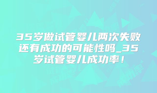 35岁做试管婴儿两次失败还有成功的可能性吗_35岁试管婴儿成功率！