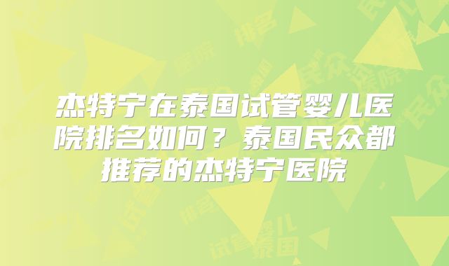 杰特宁在泰国试管婴儿医院排名如何？泰国民众都推荐的杰特宁医院
