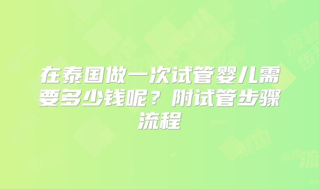 在泰国做一次试管婴儿需要多少钱呢？附试管步骤流程