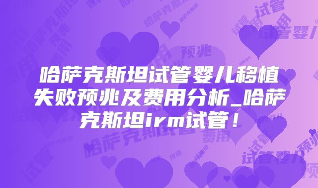 哈萨克斯坦试管婴儿移植失败预兆及费用分析_哈萨克斯坦irm试管！