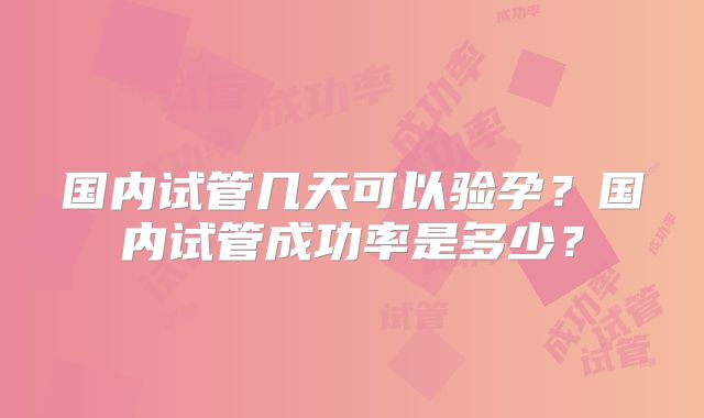 国内试管几天可以验孕？国内试管成功率是多少？