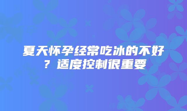 夏天怀孕经常吃冰的不好？适度控制很重要
