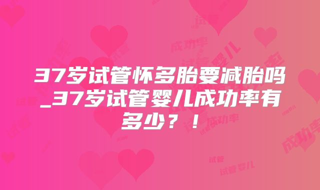 37岁试管怀多胎要减胎吗_37岁试管婴儿成功率有多少？！